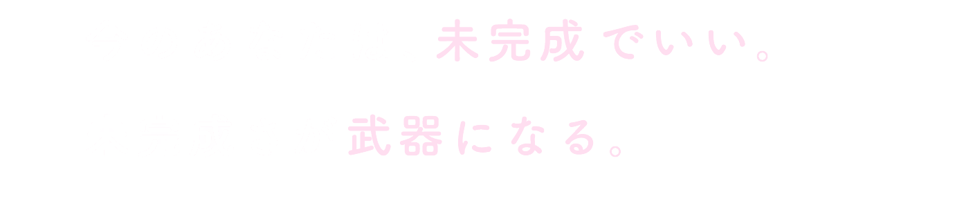 今のあなたは未完成でいい。未完成さが武器になる。