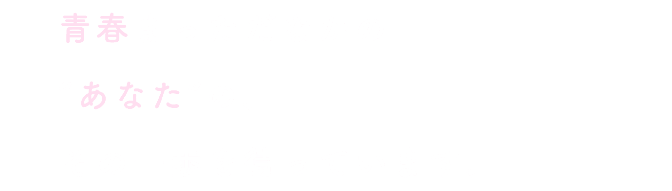 青春まっただなかのなかのあなたの、その一歩を待っています。